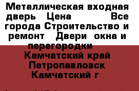 Металлическая входная дверь › Цена ­ 8 000 - Все города Строительство и ремонт » Двери, окна и перегородки   . Камчатский край,Петропавловск-Камчатский г.